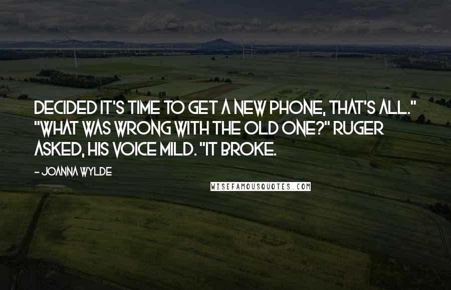 Joanna Wylde Quotes: Decided it's time to get a new phone, that's all." "What was wrong with the old one?" Ruger asked, his voice mild. "It broke.