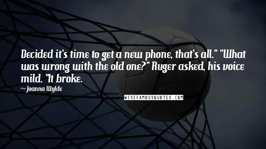 Joanna Wylde Quotes: Decided it's time to get a new phone, that's all." "What was wrong with the old one?" Ruger asked, his voice mild. "It broke.