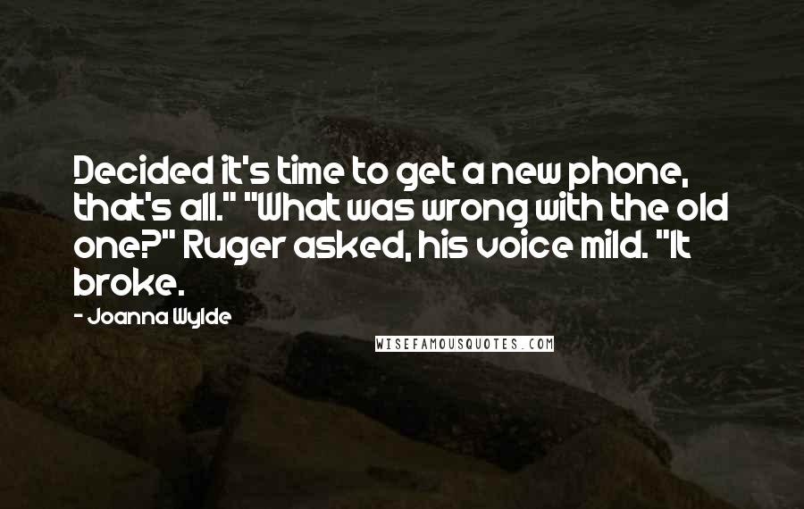 Joanna Wylde Quotes: Decided it's time to get a new phone, that's all." "What was wrong with the old one?" Ruger asked, his voice mild. "It broke.