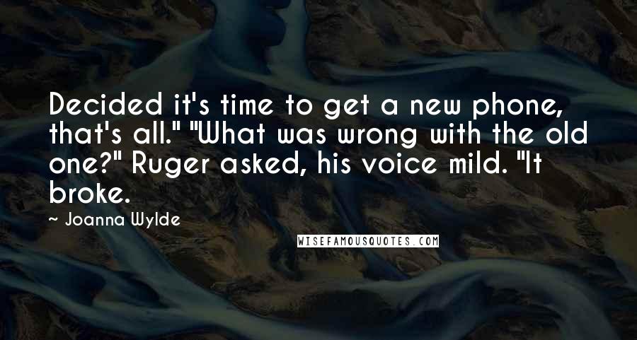 Joanna Wylde Quotes: Decided it's time to get a new phone, that's all." "What was wrong with the old one?" Ruger asked, his voice mild. "It broke.