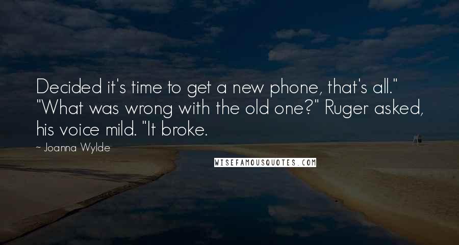 Joanna Wylde Quotes: Decided it's time to get a new phone, that's all." "What was wrong with the old one?" Ruger asked, his voice mild. "It broke.