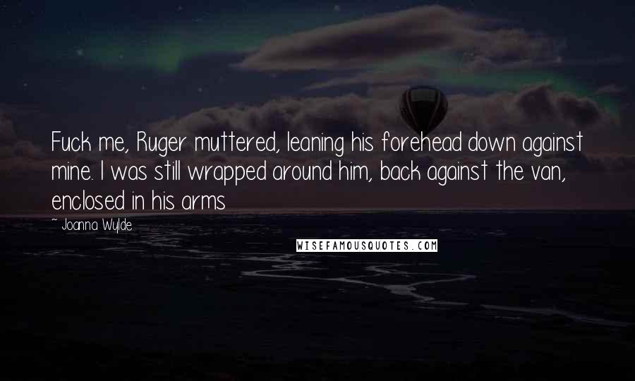 Joanna Wylde Quotes: Fuck me, Ruger muttered, leaning his forehead down against mine. I was still wrapped around him, back against the van, enclosed in his arms