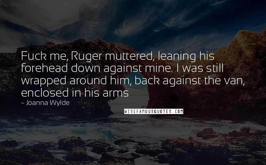 Joanna Wylde Quotes: Fuck me, Ruger muttered, leaning his forehead down against mine. I was still wrapped around him, back against the van, enclosed in his arms