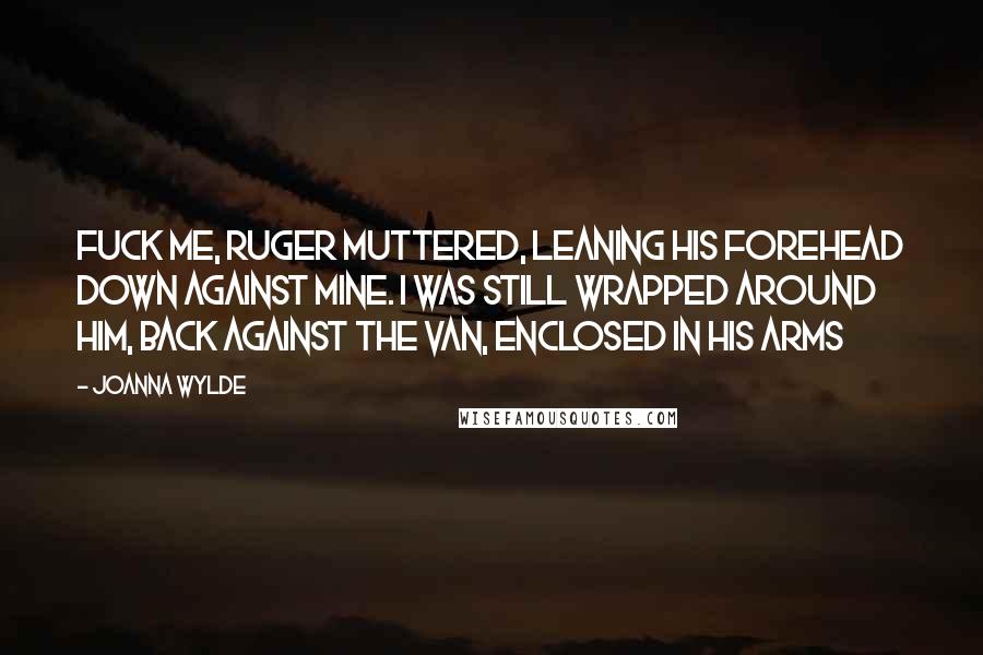 Joanna Wylde Quotes: Fuck me, Ruger muttered, leaning his forehead down against mine. I was still wrapped around him, back against the van, enclosed in his arms