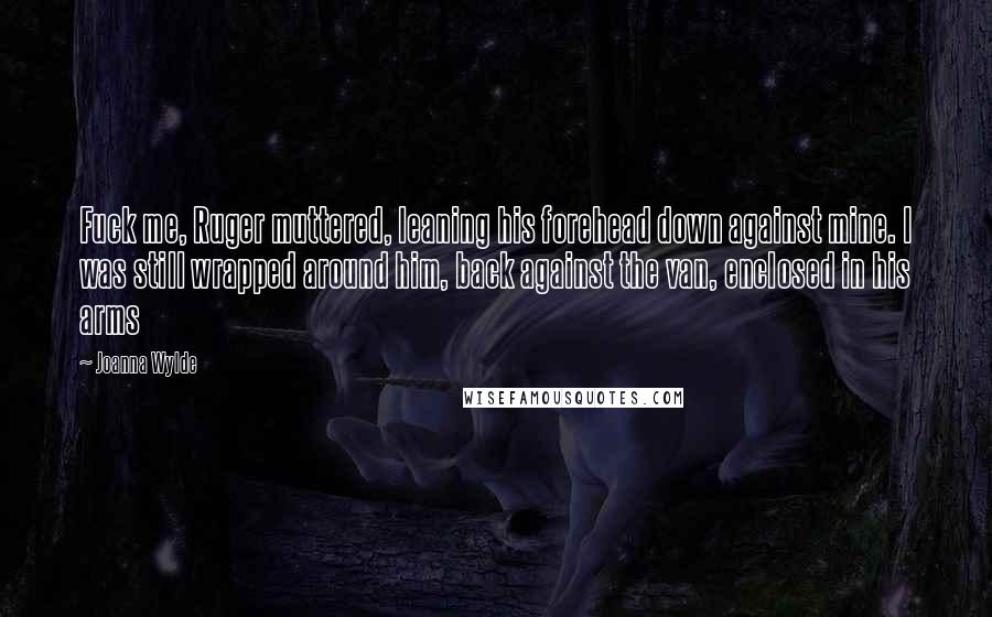 Joanna Wylde Quotes: Fuck me, Ruger muttered, leaning his forehead down against mine. I was still wrapped around him, back against the van, enclosed in his arms