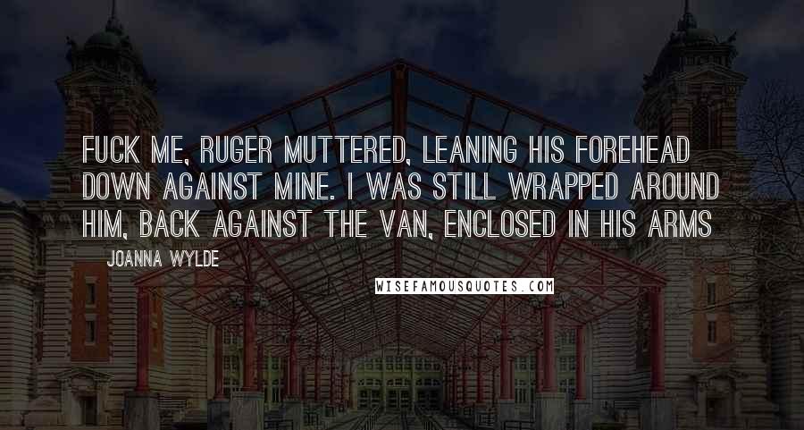 Joanna Wylde Quotes: Fuck me, Ruger muttered, leaning his forehead down against mine. I was still wrapped around him, back against the van, enclosed in his arms