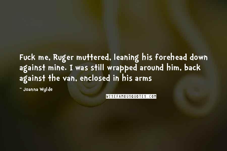 Joanna Wylde Quotes: Fuck me, Ruger muttered, leaning his forehead down against mine. I was still wrapped around him, back against the van, enclosed in his arms