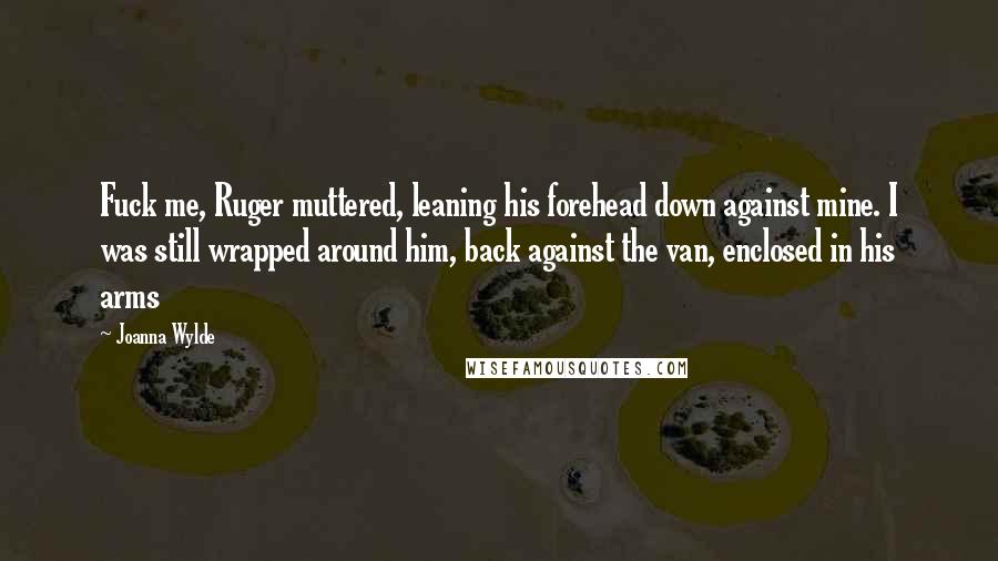 Joanna Wylde Quotes: Fuck me, Ruger muttered, leaning his forehead down against mine. I was still wrapped around him, back against the van, enclosed in his arms