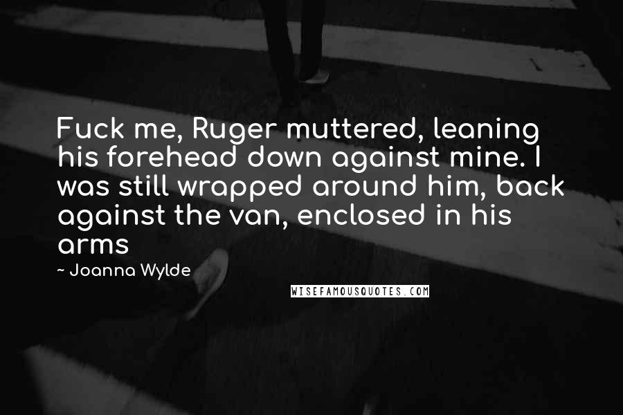 Joanna Wylde Quotes: Fuck me, Ruger muttered, leaning his forehead down against mine. I was still wrapped around him, back against the van, enclosed in his arms