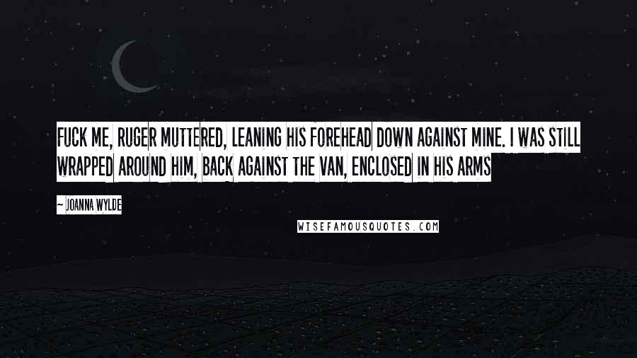 Joanna Wylde Quotes: Fuck me, Ruger muttered, leaning his forehead down against mine. I was still wrapped around him, back against the van, enclosed in his arms