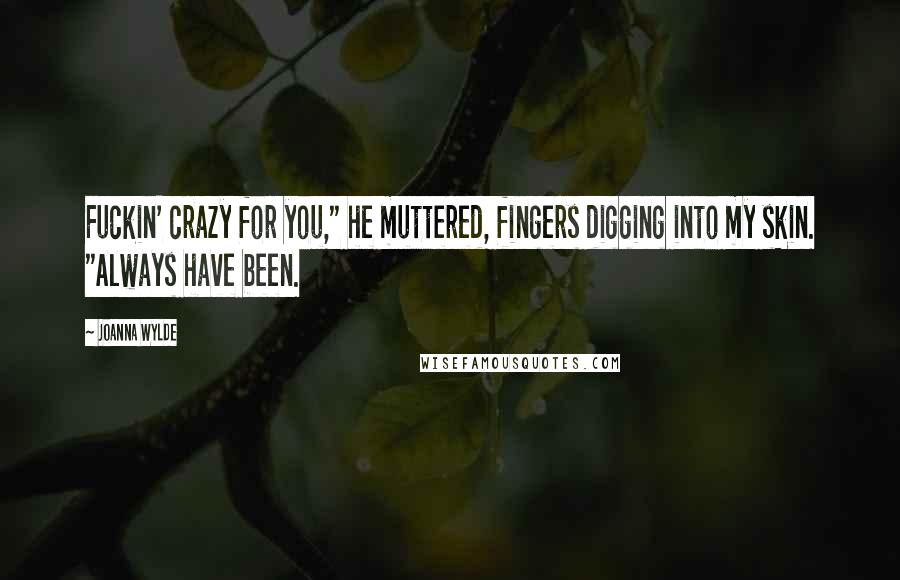 Joanna Wylde Quotes: Fuckin' crazy for you," he muttered, fingers digging into my skin. "Always have been.