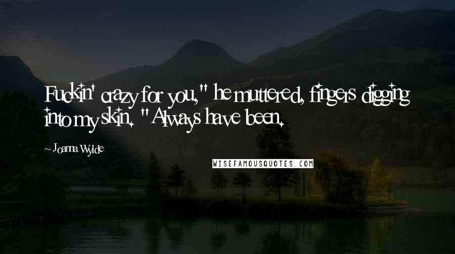 Joanna Wylde Quotes: Fuckin' crazy for you," he muttered, fingers digging into my skin. "Always have been.