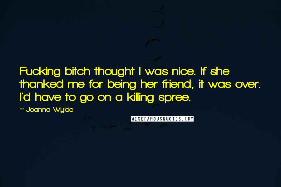 Joanna Wylde Quotes: Fucking bitch thought I was nice. If she thanked me for being her friend, it was over. I'd have to go on a killing spree.