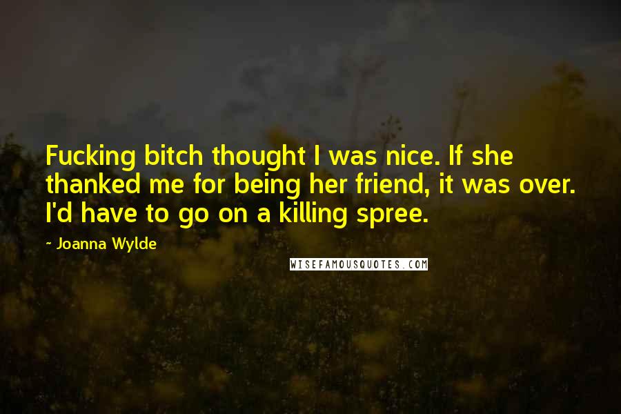 Joanna Wylde Quotes: Fucking bitch thought I was nice. If she thanked me for being her friend, it was over. I'd have to go on a killing spree.