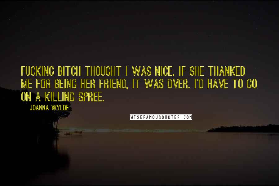 Joanna Wylde Quotes: Fucking bitch thought I was nice. If she thanked me for being her friend, it was over. I'd have to go on a killing spree.