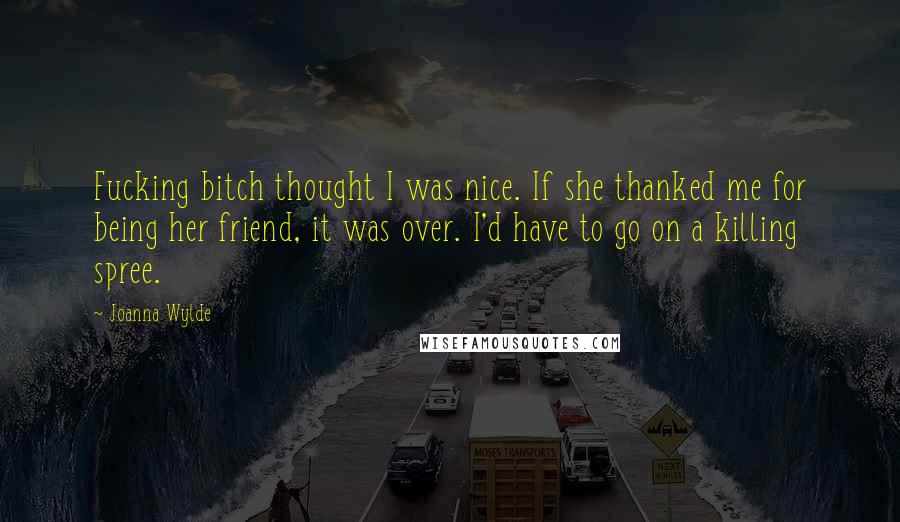 Joanna Wylde Quotes: Fucking bitch thought I was nice. If she thanked me for being her friend, it was over. I'd have to go on a killing spree.