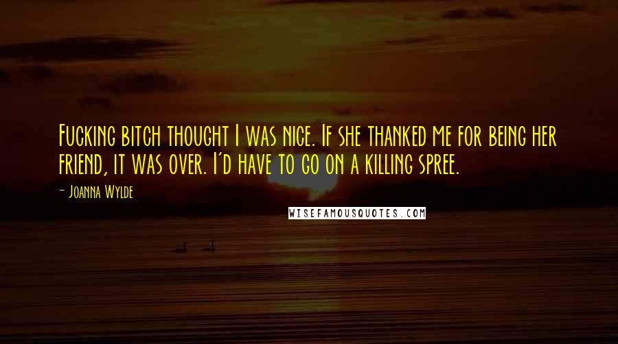 Joanna Wylde Quotes: Fucking bitch thought I was nice. If she thanked me for being her friend, it was over. I'd have to go on a killing spree.