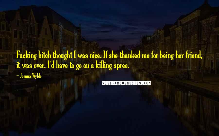 Joanna Wylde Quotes: Fucking bitch thought I was nice. If she thanked me for being her friend, it was over. I'd have to go on a killing spree.