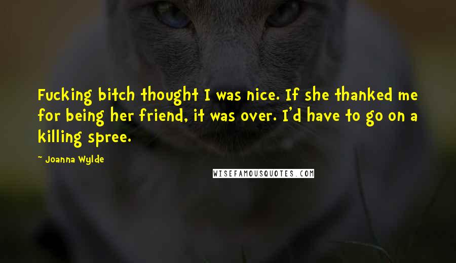 Joanna Wylde Quotes: Fucking bitch thought I was nice. If she thanked me for being her friend, it was over. I'd have to go on a killing spree.
