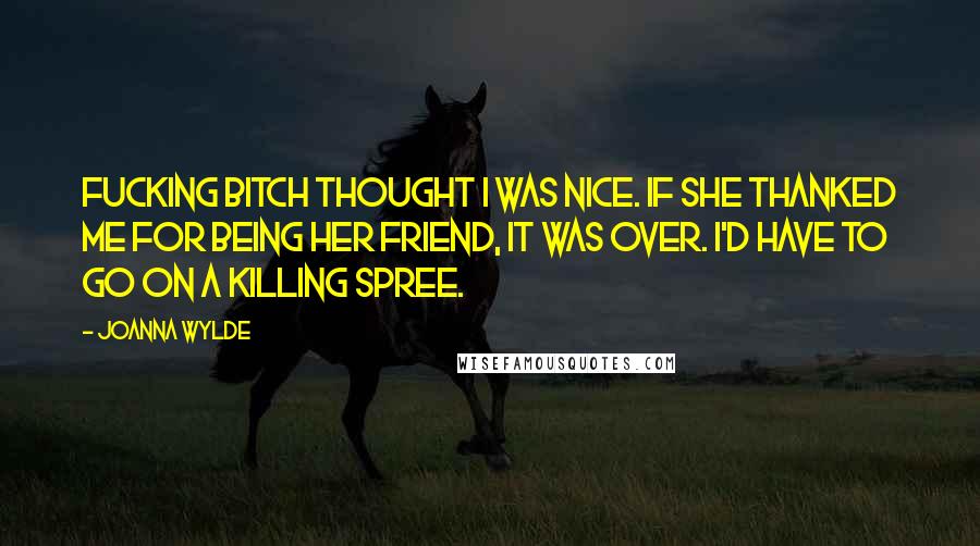 Joanna Wylde Quotes: Fucking bitch thought I was nice. If she thanked me for being her friend, it was over. I'd have to go on a killing spree.