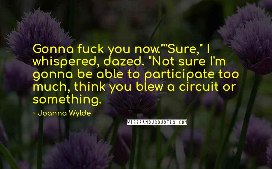 Joanna Wylde Quotes: Gonna fuck you now.""Sure," I whispered, dazed. "Not sure I'm gonna be able to participate too much, think you blew a circuit or something.