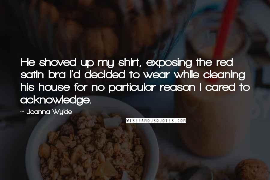 Joanna Wylde Quotes: He shoved up my shirt, exposing the red satin bra I'd decided to wear while cleaning his house for no particular reason I cared to acknowledge.