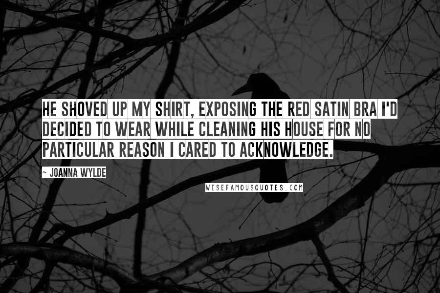 Joanna Wylde Quotes: He shoved up my shirt, exposing the red satin bra I'd decided to wear while cleaning his house for no particular reason I cared to acknowledge.