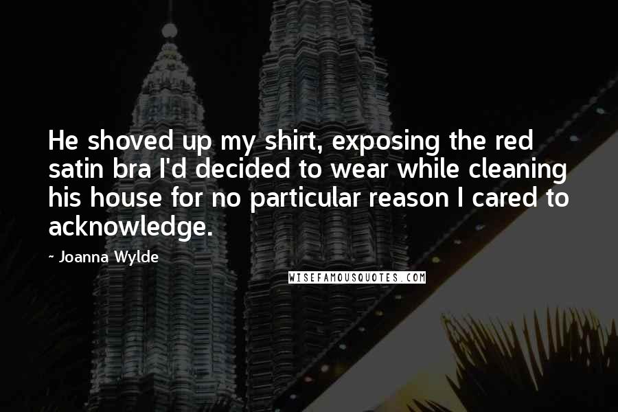 Joanna Wylde Quotes: He shoved up my shirt, exposing the red satin bra I'd decided to wear while cleaning his house for no particular reason I cared to acknowledge.