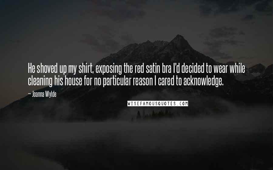 Joanna Wylde Quotes: He shoved up my shirt, exposing the red satin bra I'd decided to wear while cleaning his house for no particular reason I cared to acknowledge.