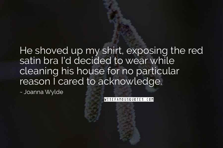 Joanna Wylde Quotes: He shoved up my shirt, exposing the red satin bra I'd decided to wear while cleaning his house for no particular reason I cared to acknowledge.