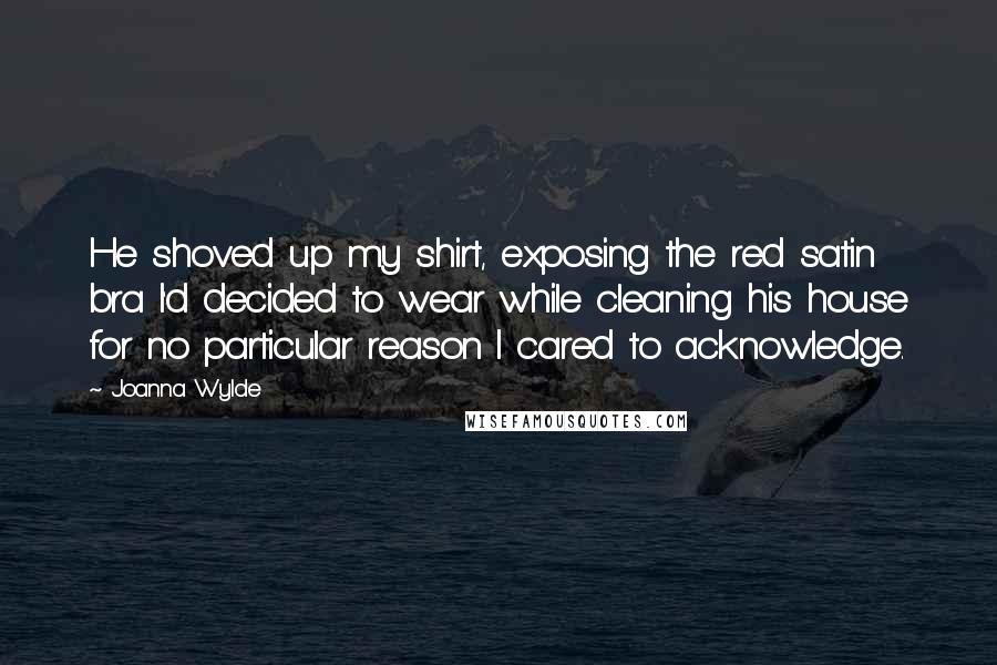 Joanna Wylde Quotes: He shoved up my shirt, exposing the red satin bra I'd decided to wear while cleaning his house for no particular reason I cared to acknowledge.