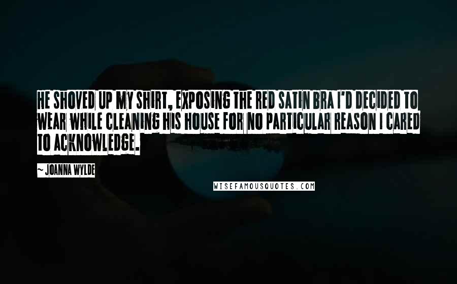 Joanna Wylde Quotes: He shoved up my shirt, exposing the red satin bra I'd decided to wear while cleaning his house for no particular reason I cared to acknowledge.