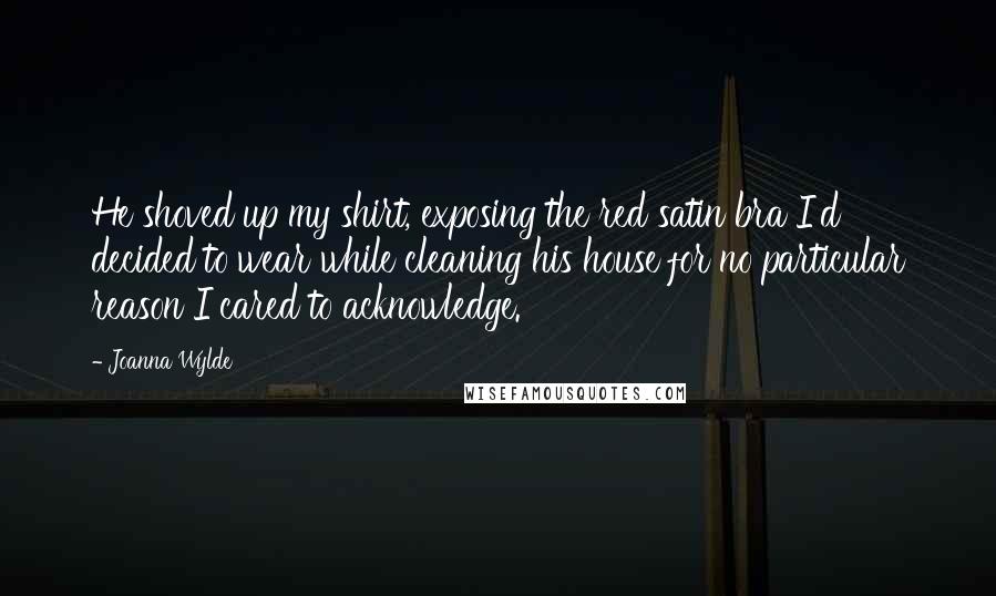 Joanna Wylde Quotes: He shoved up my shirt, exposing the red satin bra I'd decided to wear while cleaning his house for no particular reason I cared to acknowledge.