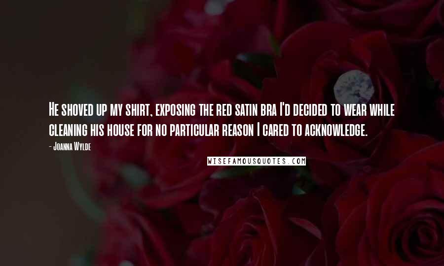 Joanna Wylde Quotes: He shoved up my shirt, exposing the red satin bra I'd decided to wear while cleaning his house for no particular reason I cared to acknowledge.