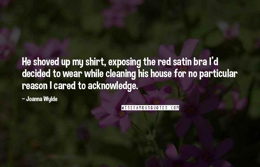 Joanna Wylde Quotes: He shoved up my shirt, exposing the red satin bra I'd decided to wear while cleaning his house for no particular reason I cared to acknowledge.