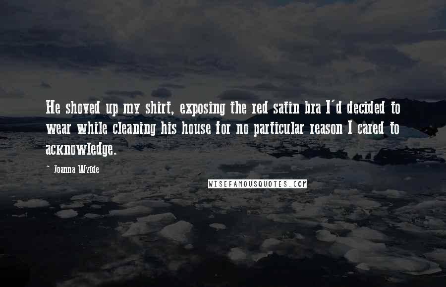 Joanna Wylde Quotes: He shoved up my shirt, exposing the red satin bra I'd decided to wear while cleaning his house for no particular reason I cared to acknowledge.
