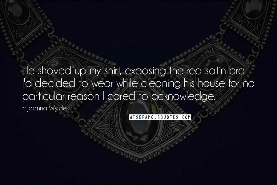 Joanna Wylde Quotes: He shoved up my shirt, exposing the red satin bra I'd decided to wear while cleaning his house for no particular reason I cared to acknowledge.