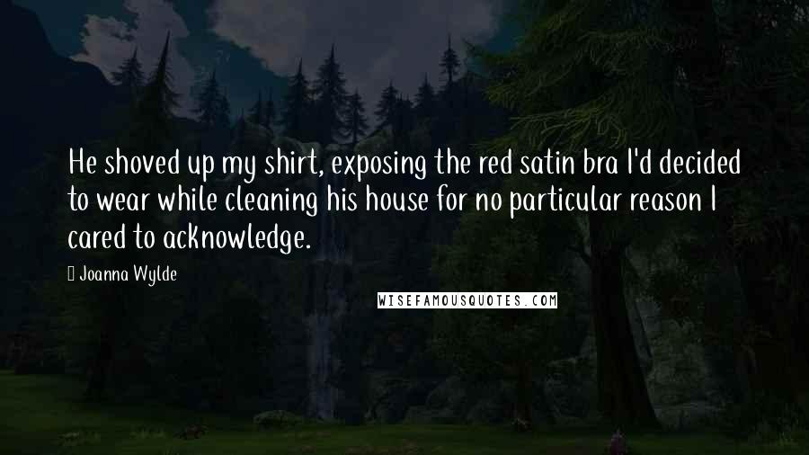 Joanna Wylde Quotes: He shoved up my shirt, exposing the red satin bra I'd decided to wear while cleaning his house for no particular reason I cared to acknowledge.