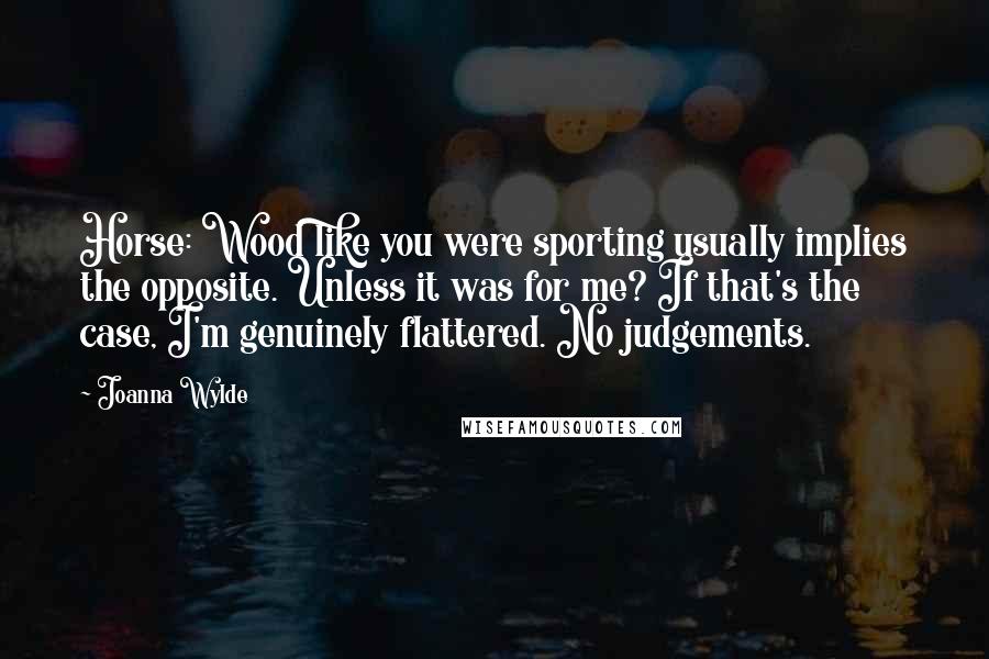 Joanna Wylde Quotes: Horse: Wood like you were sporting usually implies the opposite. Unless it was for me? If that's the case, I'm genuinely flattered. No judgements.