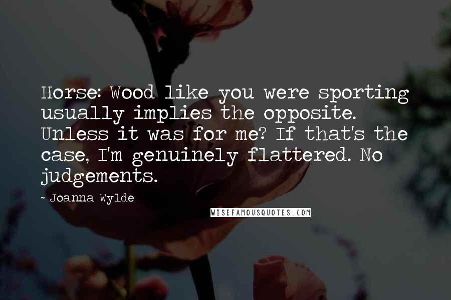 Joanna Wylde Quotes: Horse: Wood like you were sporting usually implies the opposite. Unless it was for me? If that's the case, I'm genuinely flattered. No judgements.