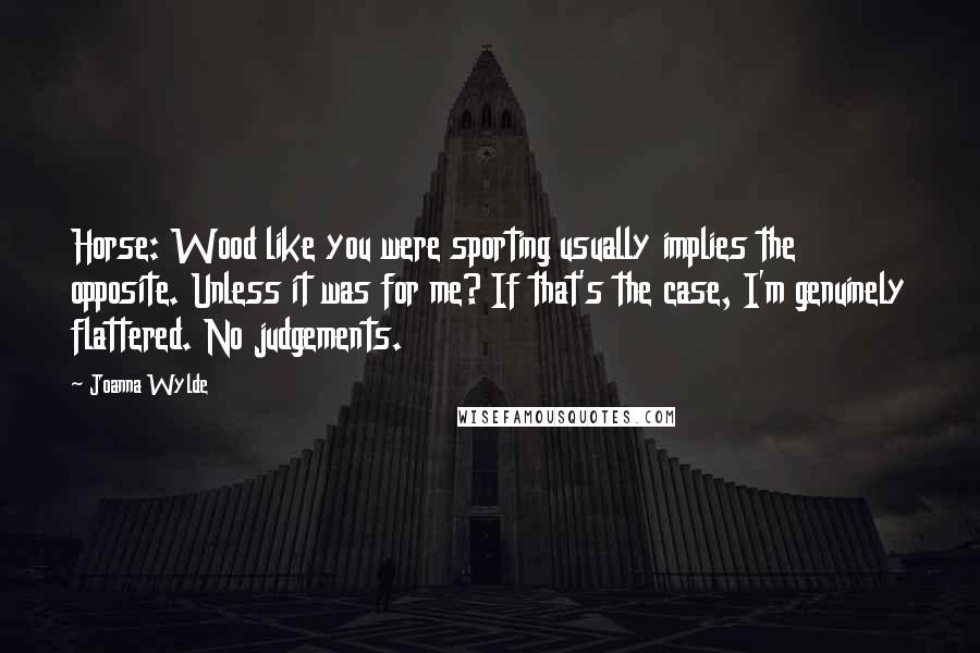 Joanna Wylde Quotes: Horse: Wood like you were sporting usually implies the opposite. Unless it was for me? If that's the case, I'm genuinely flattered. No judgements.