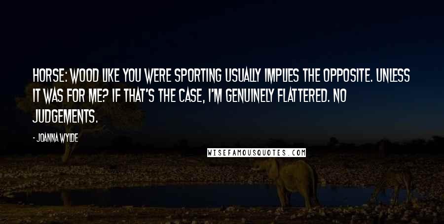 Joanna Wylde Quotes: Horse: Wood like you were sporting usually implies the opposite. Unless it was for me? If that's the case, I'm genuinely flattered. No judgements.