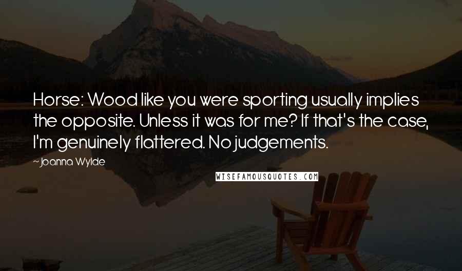 Joanna Wylde Quotes: Horse: Wood like you were sporting usually implies the opposite. Unless it was for me? If that's the case, I'm genuinely flattered. No judgements.