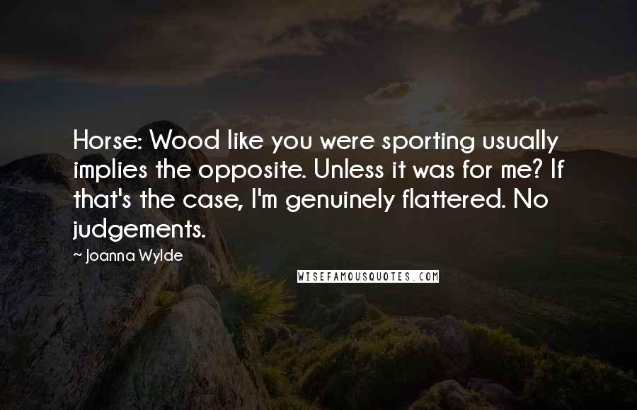 Joanna Wylde Quotes: Horse: Wood like you were sporting usually implies the opposite. Unless it was for me? If that's the case, I'm genuinely flattered. No judgements.