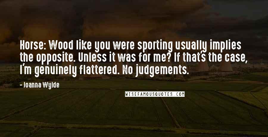 Joanna Wylde Quotes: Horse: Wood like you were sporting usually implies the opposite. Unless it was for me? If that's the case, I'm genuinely flattered. No judgements.