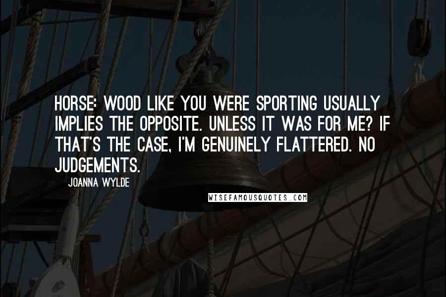 Joanna Wylde Quotes: Horse: Wood like you were sporting usually implies the opposite. Unless it was for me? If that's the case, I'm genuinely flattered. No judgements.