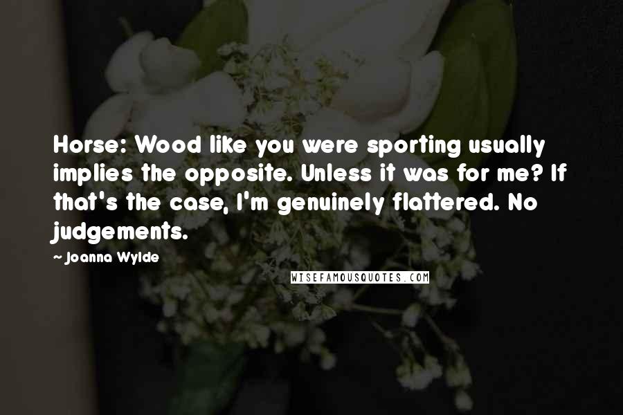 Joanna Wylde Quotes: Horse: Wood like you were sporting usually implies the opposite. Unless it was for me? If that's the case, I'm genuinely flattered. No judgements.