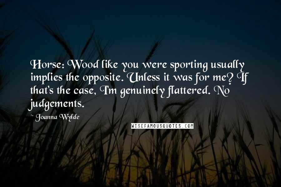 Joanna Wylde Quotes: Horse: Wood like you were sporting usually implies the opposite. Unless it was for me? If that's the case, I'm genuinely flattered. No judgements.