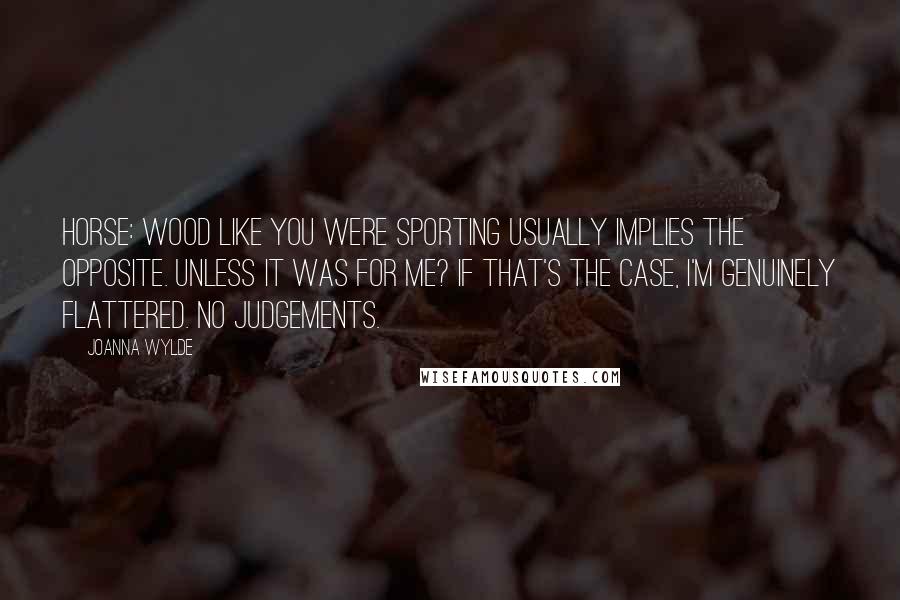 Joanna Wylde Quotes: Horse: Wood like you were sporting usually implies the opposite. Unless it was for me? If that's the case, I'm genuinely flattered. No judgements.