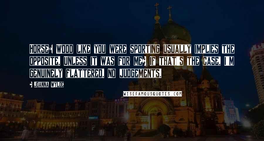 Joanna Wylde Quotes: Horse: Wood like you were sporting usually implies the opposite. Unless it was for me? If that's the case, I'm genuinely flattered. No judgements.